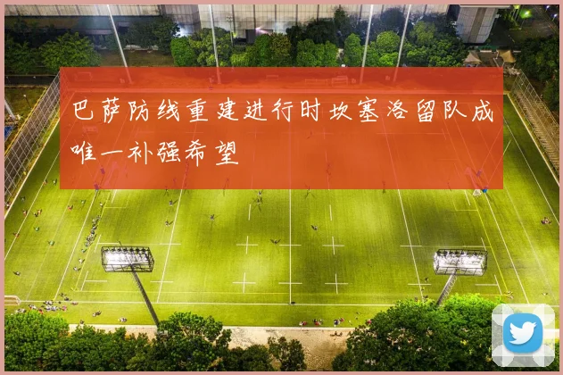 巴萨防线重建进行时坎塞洛留队成唯一补强希望